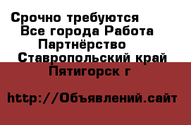 Срочно требуются !!!! - Все города Работа » Партнёрство   . Ставропольский край,Пятигорск г.